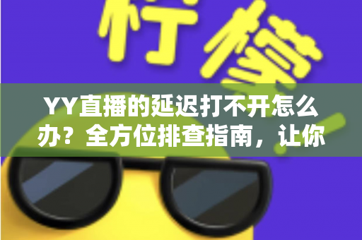 YY直播的延迟打不开怎么办？全方位排查指南，让你告别卡顿秒开直播间