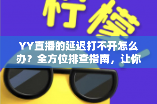 YY直播的延迟打不开怎么办？全方位排查指南，让你告别卡顿秒开直播间