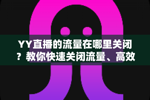 YY直播的流量在哪里关闭?教你快速关闭流量、高效省流量的完整攻略 YY直播的流量在哪里关闭?教你快速关闭流量、高效省流量的完整攻略