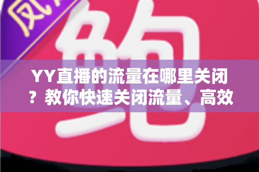 YY直播的流量在哪里关闭?教你快速关闭流量、高效省流量的完整攻略 YY直播的流量在哪里关闭?教你快速关闭流量、高效省流量的完整攻略