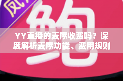 YY直播的麦序收费吗?深度解析麦序功能、费用规则与免费上麦全攻略 YY直播的麦序收费吗?深度解析麦序功能、费用规则与免费上麦全攻略