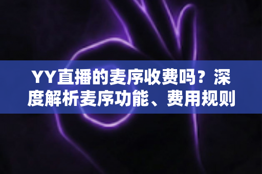 YY直播的麦序收费吗?深度解析麦序功能、费用规则与免费上麦全攻略 YY直播的麦序收费吗?深度解析麦序功能、费用规则与免费上麦全攻略