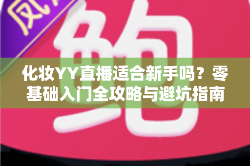 化妆YY直播适合新手吗?零基础入门全攻略与避坑指南 化妆YY直播适合新手吗?零基础入门全攻略与避坑指南