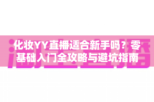 化妆YY直播适合新手吗?零基础入门全攻略与避坑指南 化妆YY直播适合新手吗?零基础入门全攻略与避坑指南