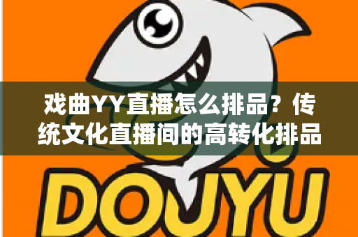 戏曲YY直播怎么排品?传统文化直播间的高转化排品策略全解析 戏曲YY直播怎么排品?传统文化直播间的高转化排品策略全解析