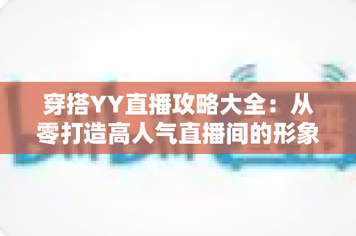 穿搭YY直播攻略大全:从零打造高人气直播间的形象修炼指南 穿搭YY直播攻略大全:从零打造高人气直播间的形象修炼指南