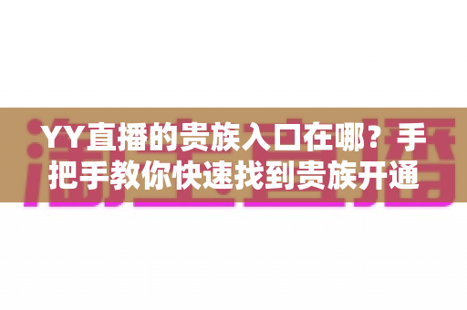 YY直播的贵族入口在哪?手把手教你快速找到贵族开通位置与特权全解析 YY直播的贵族入口在哪?手把手教你快速找到贵族开通位置与特权全解析