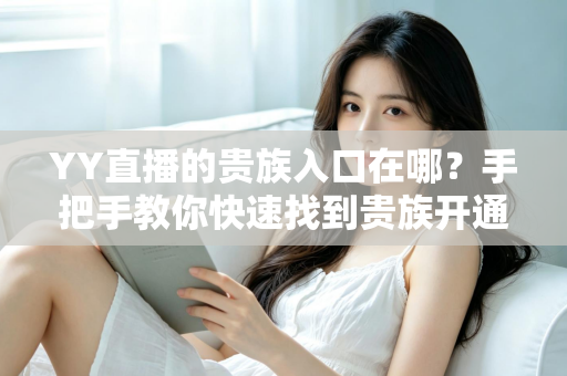 YY直播的贵族入口在哪?手把手教你快速找到贵族开通位置与特权全解析 YY直播的贵族入口在哪?手把手教你快速找到贵族开通位置与特权全解析
