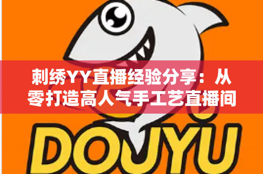 刺绣YY直播经验分享：从零打造高人气手工艺直播间的完整攻略