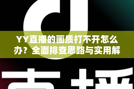 YY直播的画质打不开怎么办？全面排查思路与实用解决方案一览