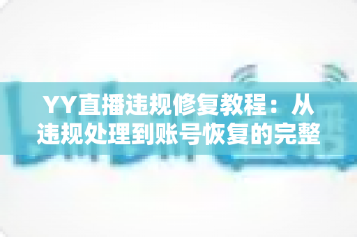 YY直播违规修复教程:从违规处理到账号恢复的完整实操指南 YY直播违规修复教程:从违规处理到账号恢复的完整实操指南