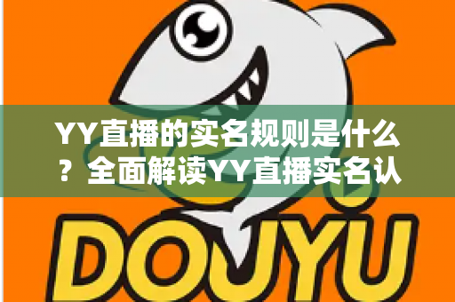 YY直播的实名规则是什么?全面解读YY直播实名认证要求、流程与注意事项 YY直播的实名规则是什么?全面解读YY直播实名认证要求、流程与注意事项
