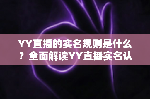 YY直播的实名规则是什么?全面解读YY直播实名认证要求、流程与注意事项 YY直播的实名规则是什么?全面解读YY直播实名认证要求、流程与注意事项