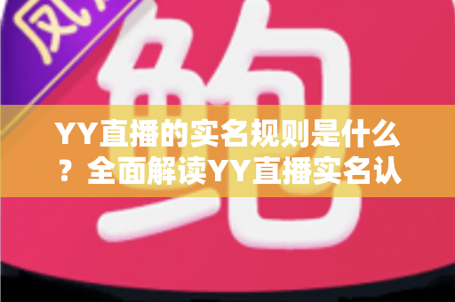 YY直播的实名规则是什么?全面解读YY直播实名认证要求、流程与注意事项 YY直播的实名规则是什么?全面解读YY直播实名认证要求、流程与注意事项