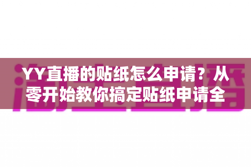 YY直播的贴纸怎么申请?从零开始教你搞定贴纸申请全流程 YY直播的贴纸怎么申请?从零开始教你搞定贴纸申请全流程
