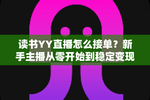 读书YY直播怎么接单?新手主播从零开始到稳定变现的完整攻略 读书YY直播怎么接单?新手主播从零开始到稳定变现的完整攻略