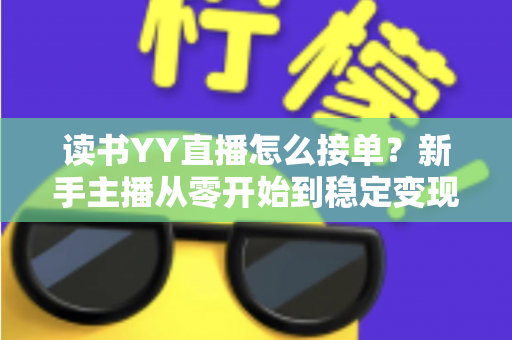 读书YY直播怎么接单?新手主播从零开始到稳定变现的完整攻略 读书YY直播怎么接单?新手主播从零开始到稳定变现的完整攻略
