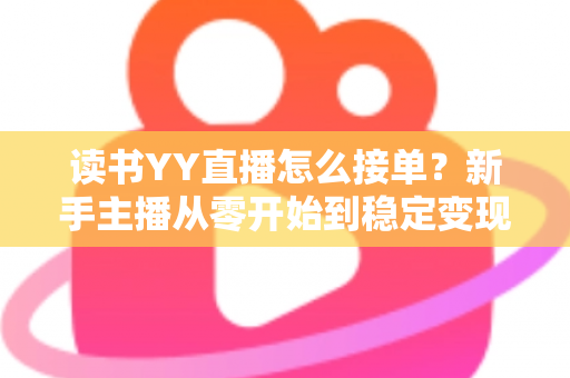 读书YY直播怎么接单?新手主播从零开始到稳定变现的完整攻略 读书YY直播怎么接单?新手主播从零开始到稳定变现的完整攻略