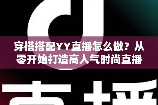 穿搭搭配YY直播怎么做？从零开始打造高人气时尚直播间的完整攻略