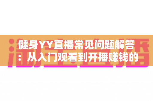 健身YY直播常见问题解答:从入门观看到开播赚钱的全方位实用指南 健身YY直播常见问题解答:从入门观看到开播赚钱的全方位实用指南