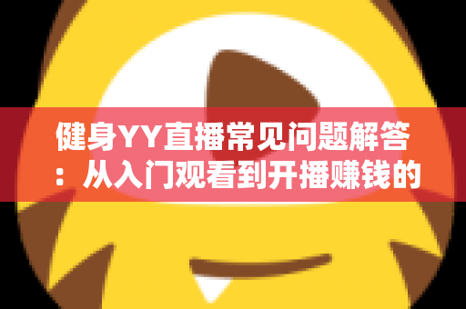 健身YY直播常见问题解答:从入门观看到开播赚钱的全方位实用指南 健身YY直播常见问题解答:从入门观看到开播赚钱的全方位实用指南