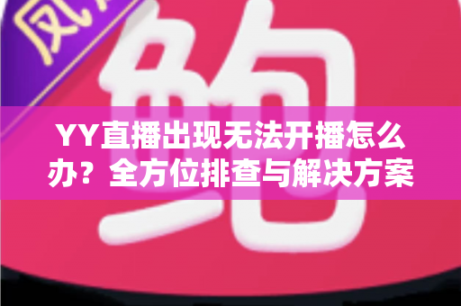 YY直播出现无法开播怎么办？全方位排查与解决方案实用指南