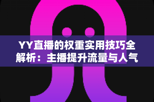 YY直播的权重实用技巧全解析：主播提升流量与人气的必备指南