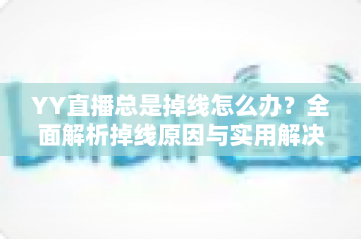 YY直播总是掉线怎么办？全面解析掉线原因与实用解决指南