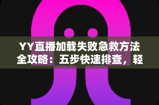 YY直播加载失败急救方法全攻略：五步快速排查，轻松找回流畅直播体验