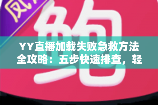 YY直播加载失败急救方法全攻略：五步快速排查，轻松找回流畅直播体验