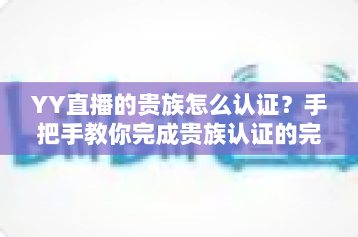 YY直播的贵族怎么认证？手把手教你完成贵族认证的完整流程与特权指南