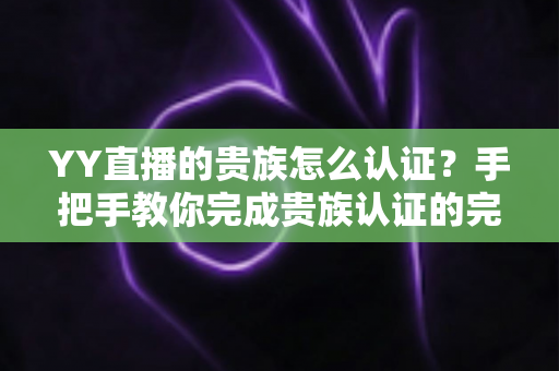 YY直播的贵族怎么认证？手把手教你完成贵族认证的完整流程与特权指南