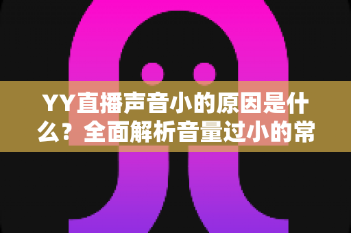 YY直播声音小的原因是什么?全面解析音量过小的常见原因与实用解决方法指南 YY直播声音小的原因是什么?全面解析音量过小的常见原因与实用解决方法指南