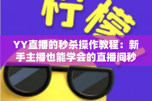 YY直播的秒杀操作教程：新手主播也能学会的直播间秒杀全流程实战指南