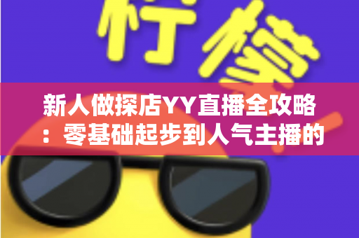 新人做探店YY直播全攻略：零基础起步到人气主播的实战指南