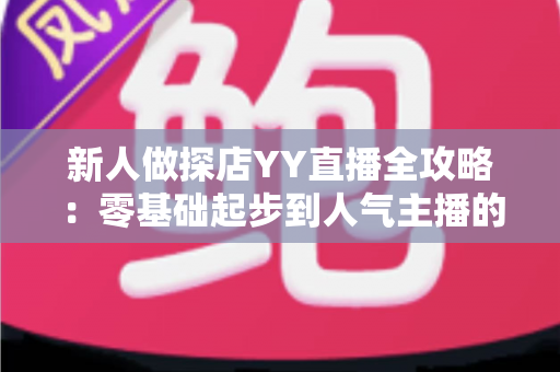 新人做探店YY直播全攻略：零基础起步到人气主播的实战指南