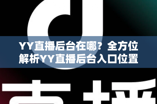 YY直播后台在哪？全方位解析YY直播后台入口位置、登录步骤与实用功能指南