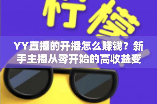 YY直播的开播怎么赚钱？新手主播从零开始的高收益变现全攻略