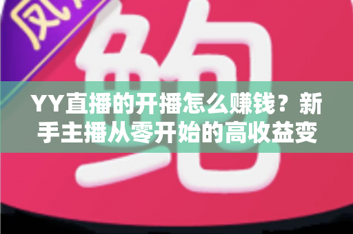 YY直播的开播怎么赚钱？新手主播从零开始的高收益变现全攻略