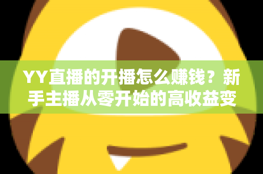 YY直播的开播怎么赚钱？新手主播从零开始的高收益变现全攻略