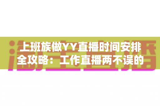 上班族做YY直播时间安排全攻略:工作直播两不误的高效时间管理指南 上班族做YY直播时间安排全攻略:工作直播两不误的高效时间管理指南