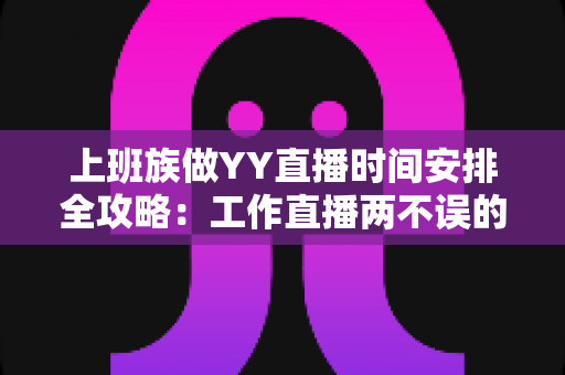 上班族做YY直播时间安排全攻略:工作直播两不误的高效时间管理指南 上班族做YY直播时间安排全攻略:工作直播两不误的高效时间管理指南