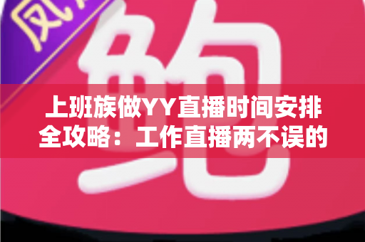 上班族做YY直播时间安排全攻略:工作直播两不误的高效时间管理指南 上班族做YY直播时间安排全攻略:工作直播两不误的高效时间管理指南