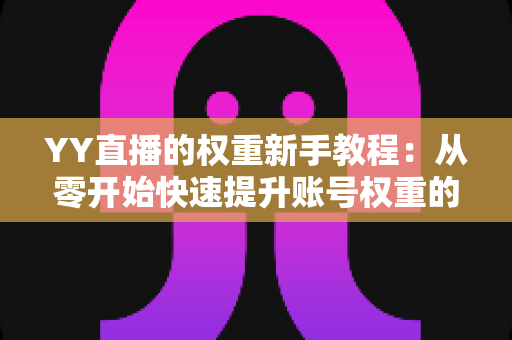 YY直播的权重新手教程:从零开始快速提升账号权重的实战指南 YY直播的权重新手教程:从零开始快速提升账号权重的实战指南