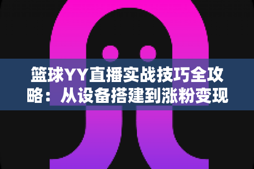 篮球YY直播实战技巧全攻略:从设备搭建到涨粉变现的完整指南 篮球YY直播实战技巧全攻略:从设备搭建到涨粉变现的完整指南
