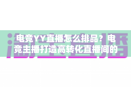电竞YY直播怎么排品？电竞主播打造高转化直播间的排品实战全指南