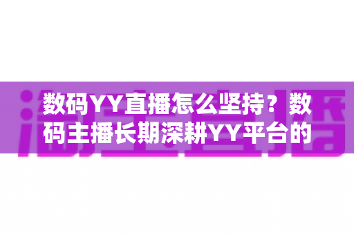 数码YY直播怎么坚持?数码主播长期深耕YY平台的实战秘诀与全面攻略 数码YY直播怎么坚持?数码主播长期深耕YY平台的实战秘诀与全面攻略