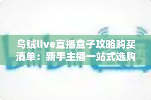 乌贼live直播盒子攻略购买清单：新手主播一站式选购与实操全指南