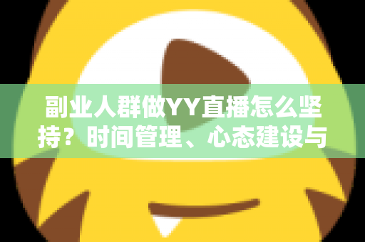副业人群做YY直播怎么坚持?时间管理、心态建设与长效运营的实用全攻略 副业人群做YY直播怎么坚持?时间管理、心态建设与长效运营的实用全攻略