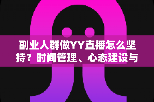 副业人群做YY直播怎么坚持?时间管理、心态建设与长效运营的实用全攻略 副业人群做YY直播怎么坚持?时间管理、心态建设与长效运营的实用全攻略
